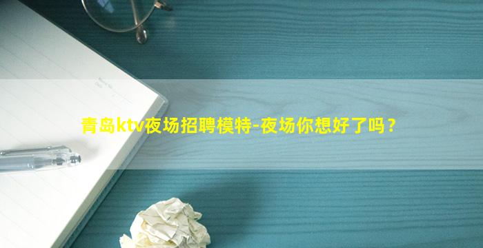 青岛ktv夜场招聘模特-夜场你想好了吗？